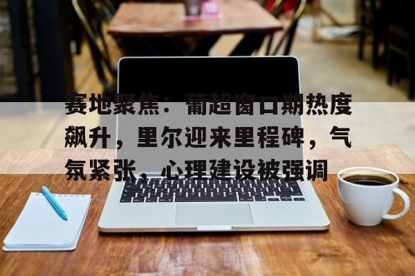 开云体育-赛地聚焦：葡超窗口期热度飙升，里尔迎来里程碑，气氛紧张，心理建设被强调的简单介绍