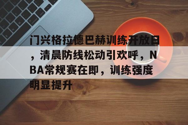 开云APP-包含门兴格拉德巴赫训练开放日，清晨防线松动引欢呼，NBA常规赛在即，训练强度明显提升的词条