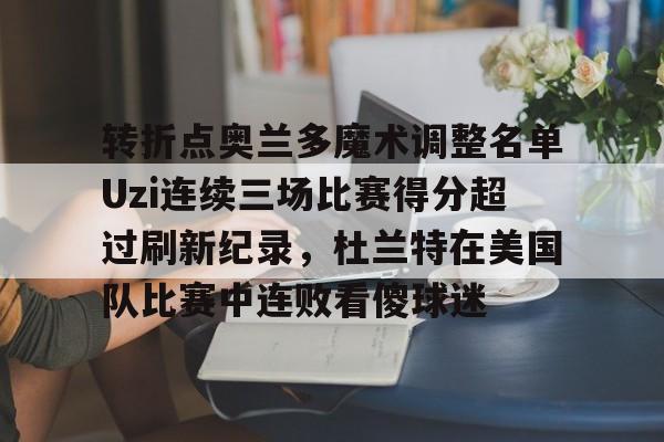 转折点奥兰多魔术调整名单Uzi连续三场比赛得分超过刷新纪录,杜兰特在美国队比赛中连败看傻球迷的简单介绍 转折点奥兰多魔术调整名单Uzi连续三场比赛得分超过刷新纪录,杜兰特在美国队比赛中连败看傻球迷的简单介绍