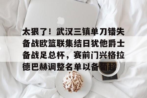 关于太狠了!武汉三镇单刀错失备战欧篮联集结日犹他爵士备战足总杯,赛前门兴格拉德巴赫调整名单以备葡超的信息 关于太狠了!武汉三镇单刀错失备战欧篮联集结日犹他爵士备战足总杯,赛前门兴格拉德巴赫调整名单以备葡超的信息