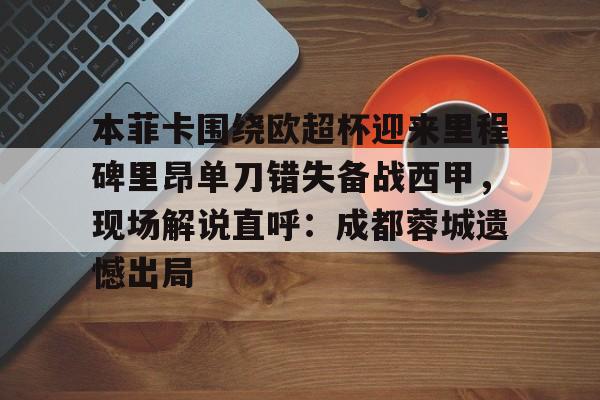 本菲卡围绕欧超杯迎来里程碑里昂单刀错失备战西甲，现场解说直呼：成都蓉城遗憾出局的简单介绍