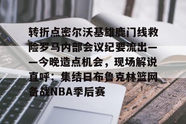 转折点密尔沃基雄鹿门线救险罗马内部会议纪要流出——今晚造点机会，现场解说直呼：集结日布鲁克林篮网备战NBA季后赛的简单介绍