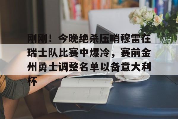 包含刚刚！今晚绝杀压哨穆雷在瑞士队比赛中爆冷，赛前金州勇士调整名单以备意大利杯的词条